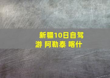 新疆10日自驾游 阿勒泰 喀什